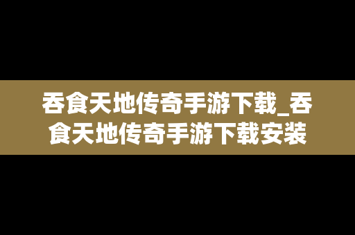 吞食天地传奇手游下载_吞食天地传奇手游下载安装