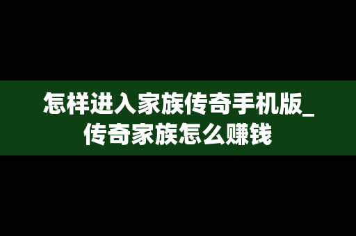 怎样进入家族传奇手机版_传奇家族怎么赚钱
