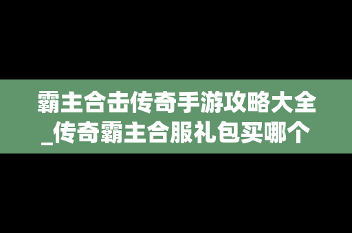 霸主合击传奇手游攻略大全_传奇霸主合服礼包买哪个划算