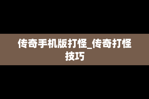 传奇手机版打怪_传奇打怪技巧