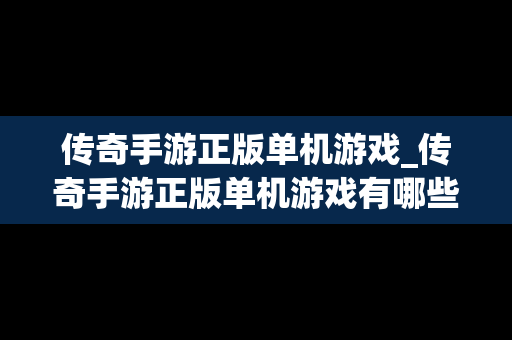 传奇手游正版单机游戏_传奇手游正版单机游戏有哪些