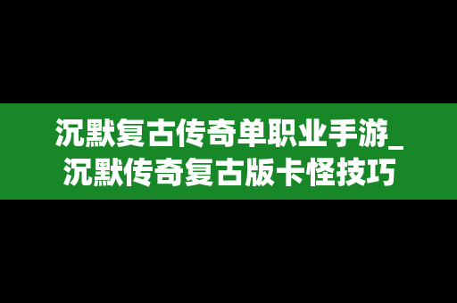 沉默复古传奇单职业手游_沉默传奇复古版卡怪技巧