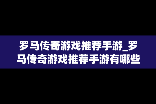 罗马传奇游戏推荐手游_罗马传奇游戏推荐手游有哪些