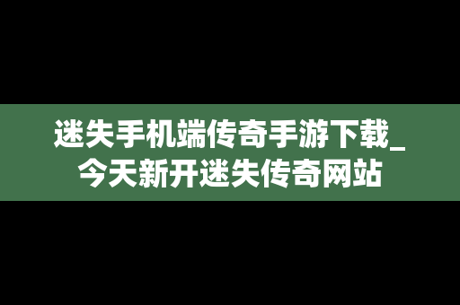 迷失手机端传奇手游下载_今天新开迷失传奇网站