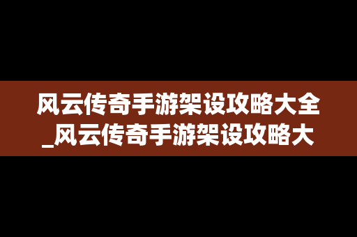 风云传奇手游架设攻略大全_风云传奇手游架设攻略大全视频