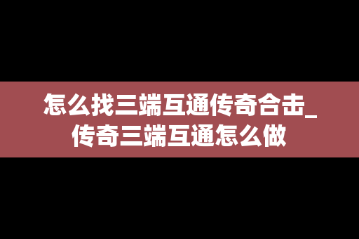 怎么找三端互通传奇合击_传奇三端互通怎么做
