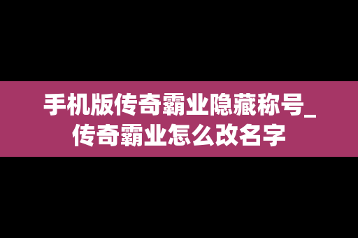 手机版传奇霸业隐藏称号_传奇霸业怎么改名字