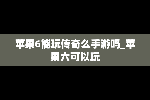 苹果6能玩传奇么手游吗_苹果六可以玩
