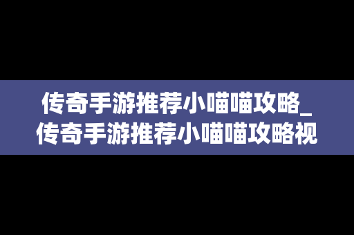 传奇手游推荐小喵喵攻略_传奇手游推荐小喵喵攻略视频