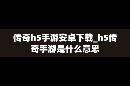 传奇h5手游安卓下载_h5传奇手游是什么意思