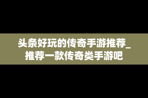 头条好玩的传奇手游推荐_推荐一款传奇类手游吧
