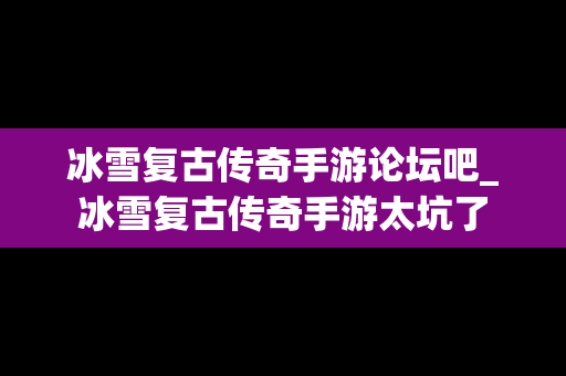 冰雪复古传奇手游论坛吧_冰雪复古传奇手游太坑了