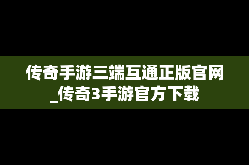 传奇手游三端互通正版官网_传奇3手游官方下载