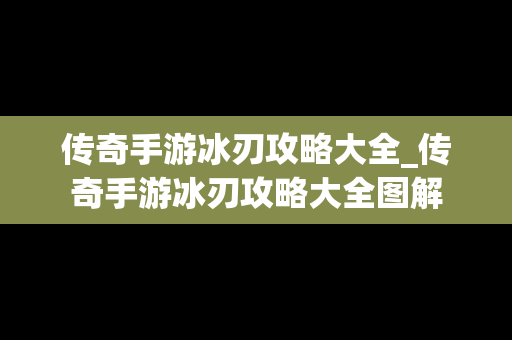 传奇手游冰刃攻略大全_传奇手游冰刃攻略大全图解