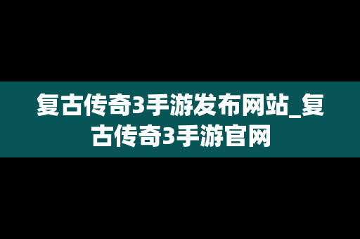 复古传奇3手游发布网站_复古传奇3手游官网