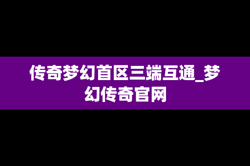 传奇梦幻首区三端互通_梦幻传奇官网