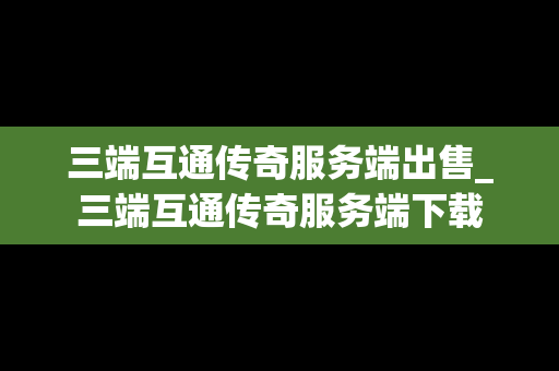 三端互通传奇服务端出售_三端互通传奇服务端下载 三端互通传奇服务端出售_三端互通传奇服务端下载