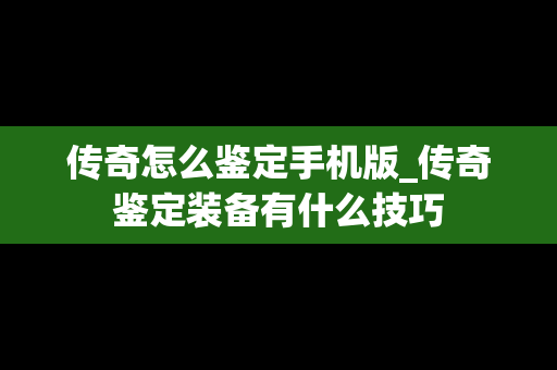 传奇怎么鉴定手机版_传奇鉴定装备有什么技巧