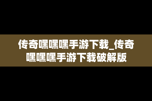 传奇嘿嘿嘿手游下载_传奇嘿嘿嘿手游下载破解版