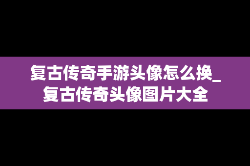 复古传奇手游头像怎么换_复古传奇头像图片大全