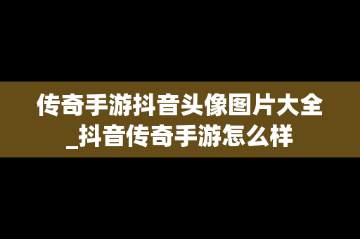 传奇手游抖音头像图片大全_抖音传奇手游怎么样