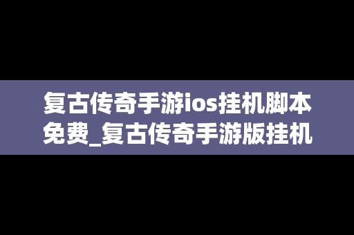 复古传奇手游ios挂机脚本免费_复古传奇手游版挂机