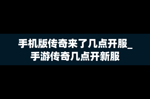 手机版传奇来了几点开服_手游传奇几点开新服