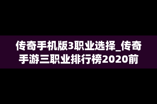传奇手机版3职业选择_传奇手游三职业排行榜2020前十名