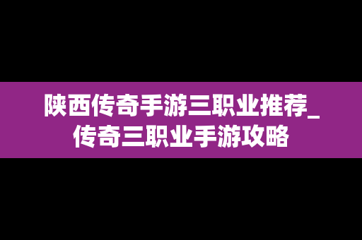 陕西传奇手游三职业推荐_传奇三职业手游攻略