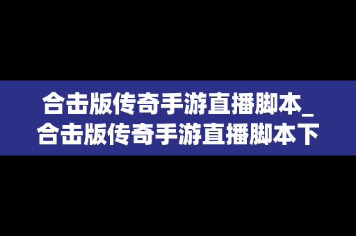 合击版传奇手游直播脚本_合击版传奇手游直播脚本下载
