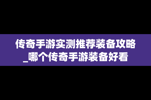 传奇手游实测推荐装备攻略_哪个传奇手游装备好看