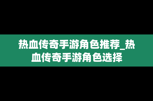 热血传奇手游角色推荐_热血传奇手游角色选择