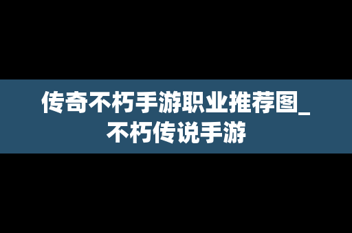 传奇不朽手游职业推荐图_不朽传说手游