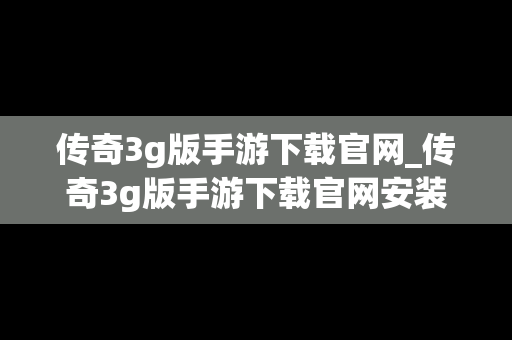 传奇3g版手游下载官网_传奇3g版手游下载官网安装