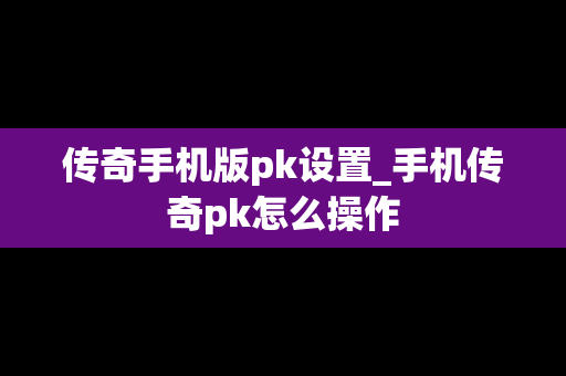 传奇手机版pk设置_手机传奇pk怎么操作