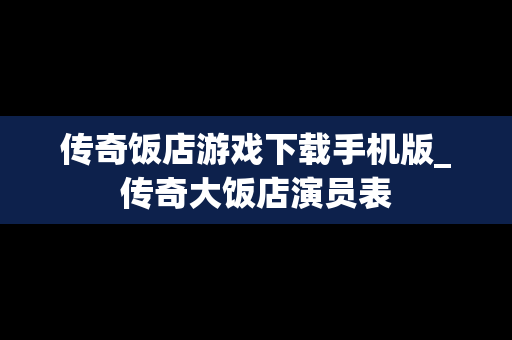 传奇饭店游戏下载手机版_传奇大饭店演员表