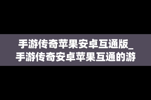 手游传奇苹果安卓互通版_手游传奇安卓苹果互通的游戏