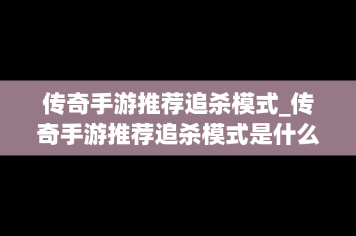 传奇手游推荐追杀模式_传奇手游推荐追杀模式是什么