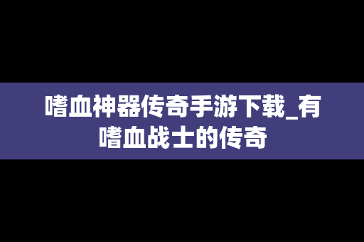 嗜血神器传奇手游下载_有嗜血战士的传奇