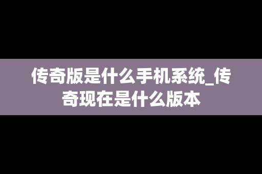 传奇版是什么手机系统_传奇现在是什么版本