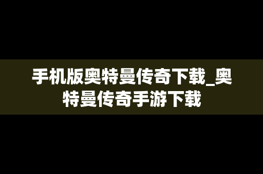 手机版奥特曼传奇下载_奥特曼传奇手游下载