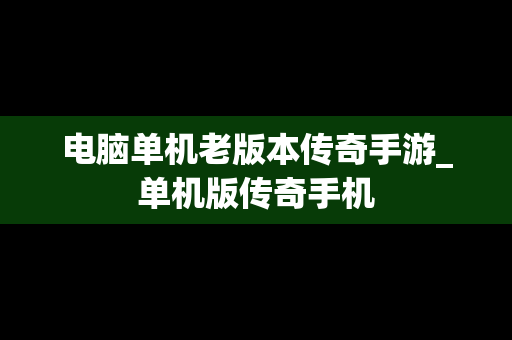 电脑单机老版本传奇手游_单机版传奇手机