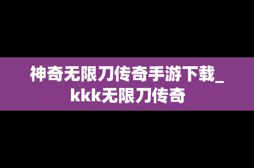 神奇无限刀传奇手游下载_kkk无限刀传奇