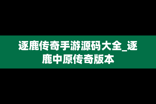 逐鹿传奇手游源码大全_逐鹿中原传奇版本
