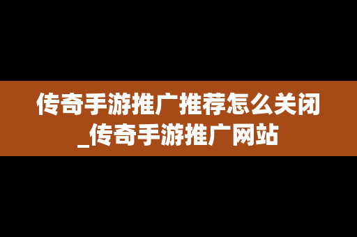 传奇手游推广推荐怎么关闭_传奇手游推广网站