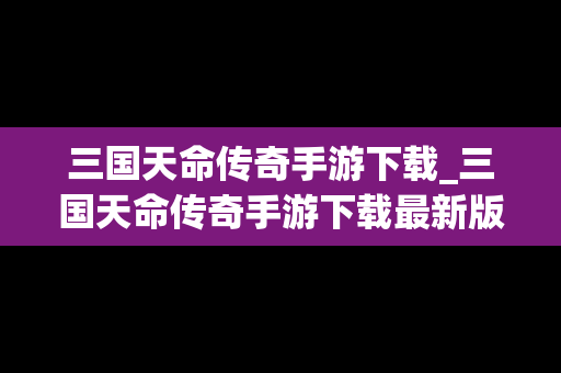 三国天命传奇手游下载_三国天命传奇手游下载最新版