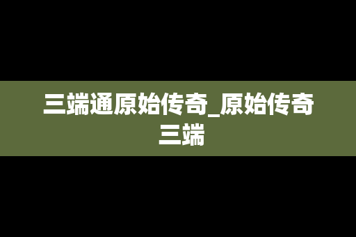 三端通原始传奇_原始传奇 三端
