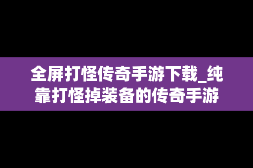 全屏打怪传奇手游下载_纯靠打怪掉装备的传奇手游