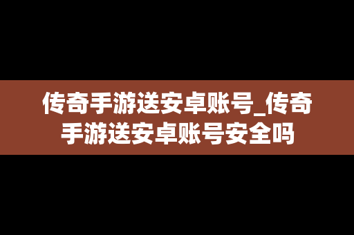 传奇手游送安卓账号_传奇手游送安卓账号安全吗 传奇手游送安卓账号_传奇手游送安卓账号安全吗
