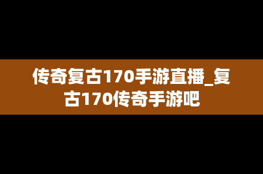 传奇复古170手游直播_复古170传奇手游吧
